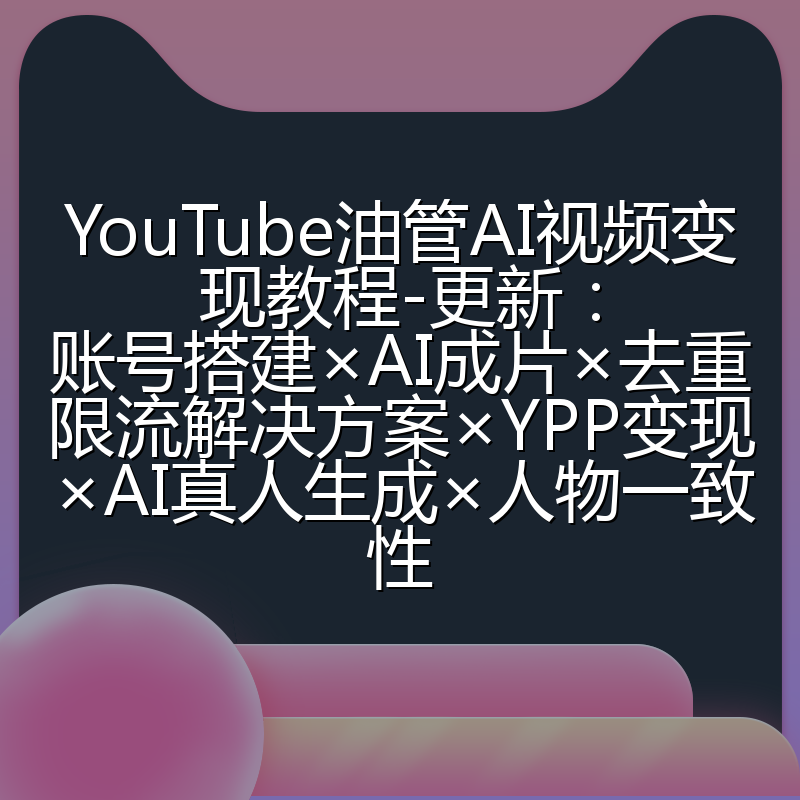 YouTube油管AI视频变现教程-更新:账号搭建×AI成片×去重限流解决方案×YPP变现×AI真人生成×人物一致性