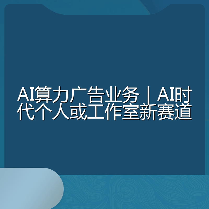AI算力广告业务｜AI时代个人或工作室新赛道