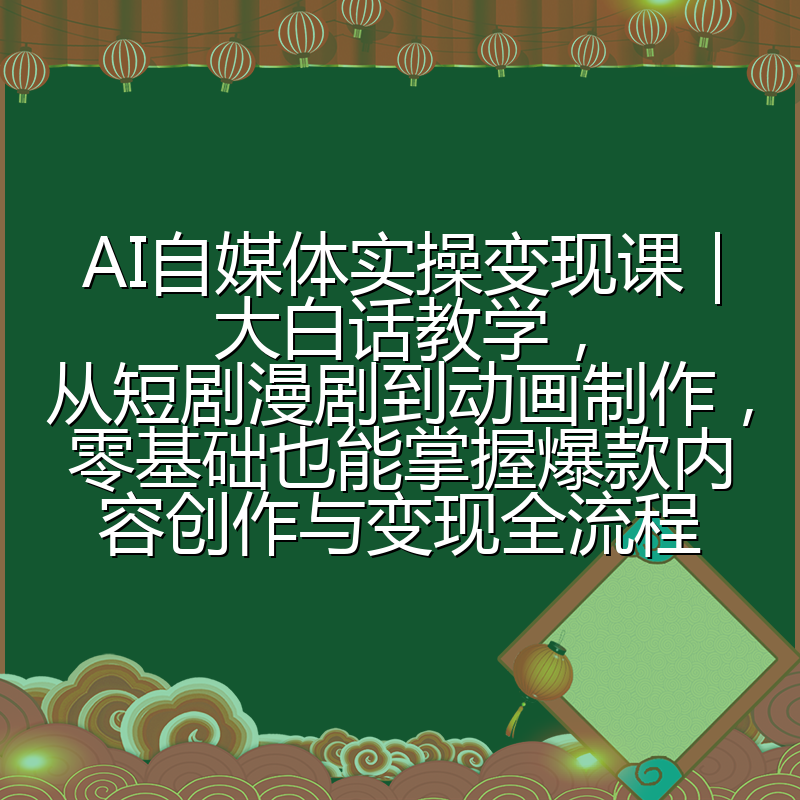 AI自媒体实操变现课｜大白话教学，从短剧漫剧到动画制作，零基础也能掌握爆款内容创作与变现全流程