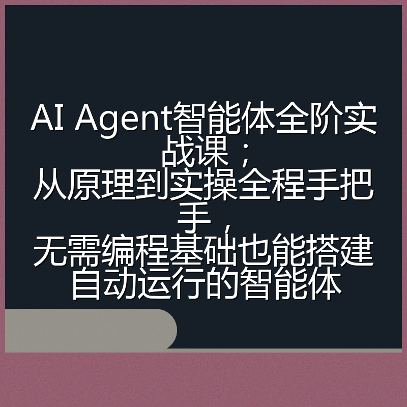 AI Agent智能体全阶实战课;从原理到实操全程手把手,无需编程基础也能搭建自动运行的智能体