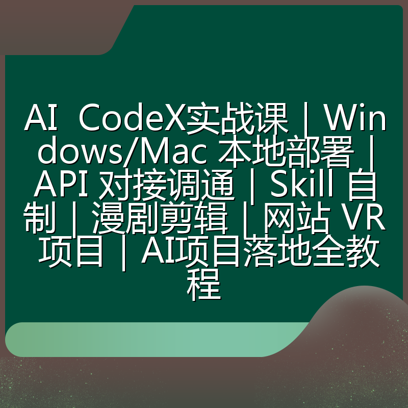 AI CodeX实战课|Windows/Mac 本地部署|API 对接调通|Skill 自制|漫剧剪辑|网站 VR 项目|AI项目落地全教程