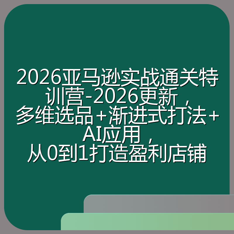 2026亚马逊实战通关特训营-2026更新,多维选品+渐进式打法+AI应用,从0到1打造盈利店铺
