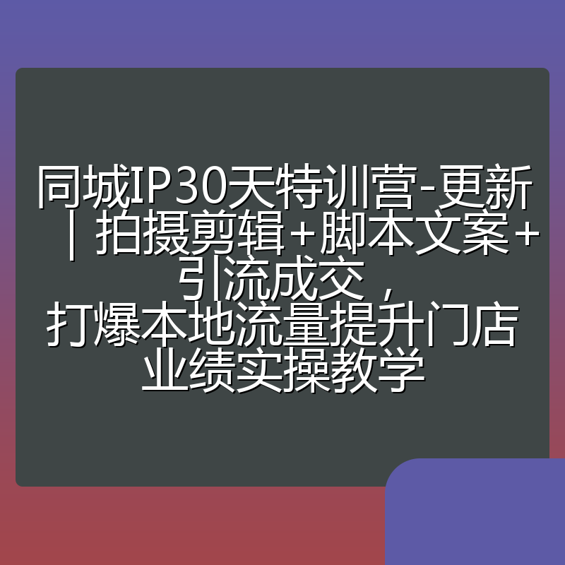 同城IP30天特训营-更新|拍摄剪辑+脚本文案+引流成交,打爆本地流量提升门店业绩实操教学