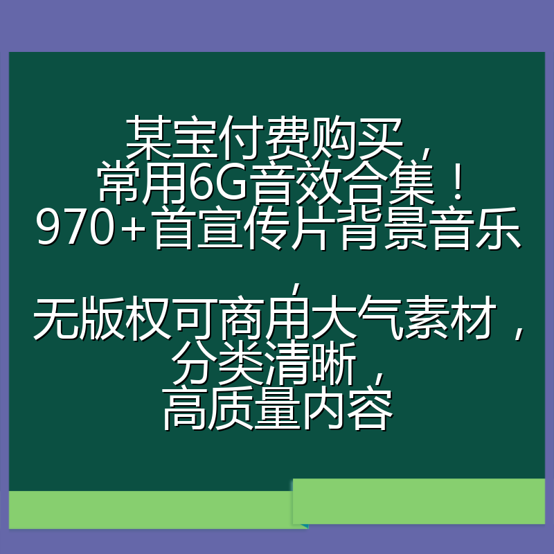 某宝付费购买,常用6G音效合集!970+首宣传片背景音乐,无版权可商用大气素材,分类清晰,高质量内容