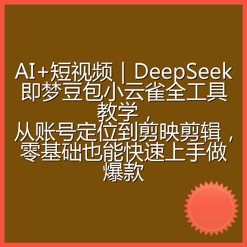 AI+短视频|DeepSeek即梦豆包小云雀全工具教学,从账号定位到剪映剪辑,零基础也能快速上手做爆款
