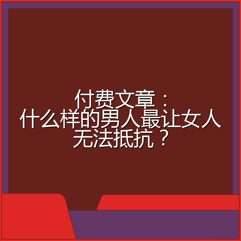 付费文章：什么样的男人最让女人无法抵抗？