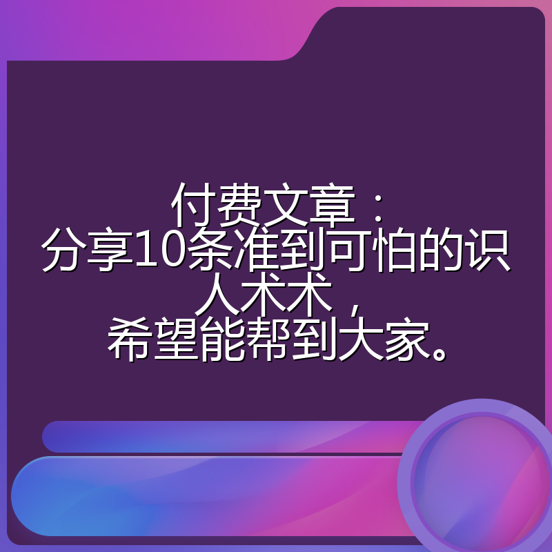 付费文章:分享10条准到可怕的识人术术,希望能帮到大家。