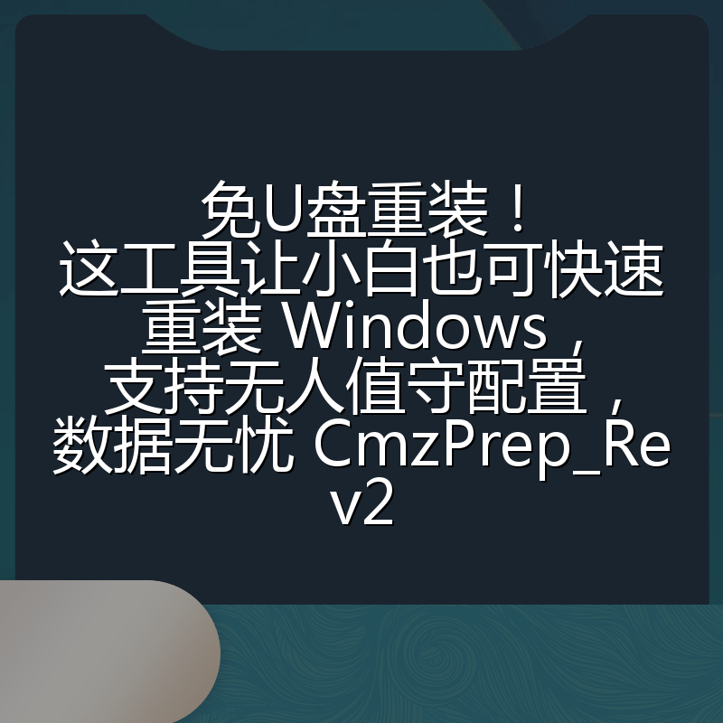 免U盘重装!这工具让小白也可快速重装 Windows,支持无人值守配置,数据无忧 CmzPrep_Rev2
