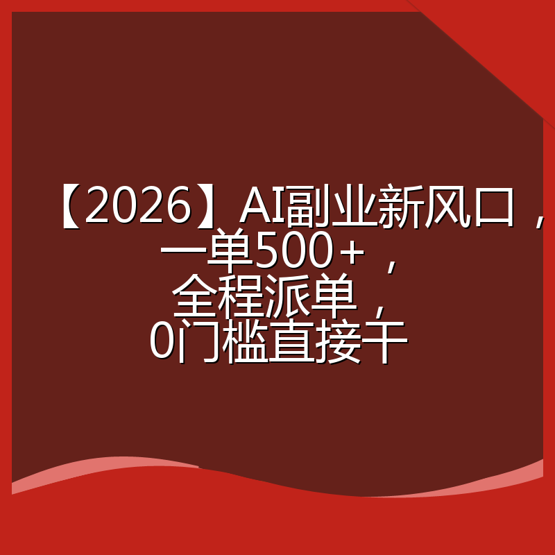 【2026】AI副业新风口，一单500+，全程派单，0门槛直接干