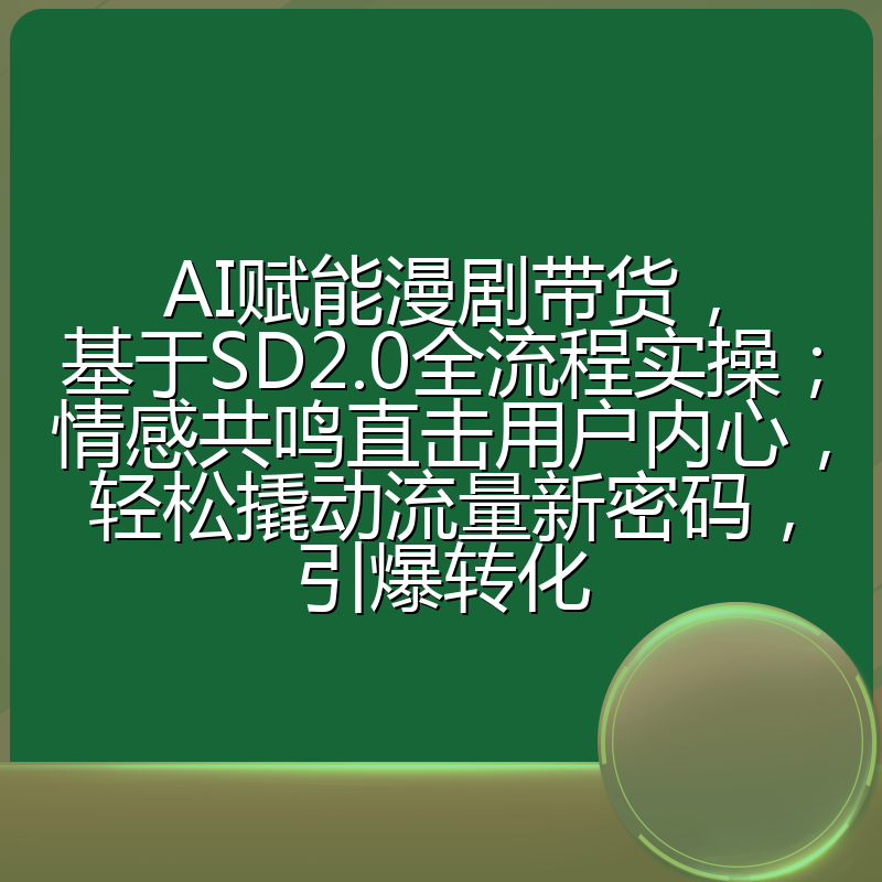 AI赋能漫剧带货,基于SD2.0全流程实操;情感共鸣直击用户内心,轻松撬动流量新密码,引爆转化