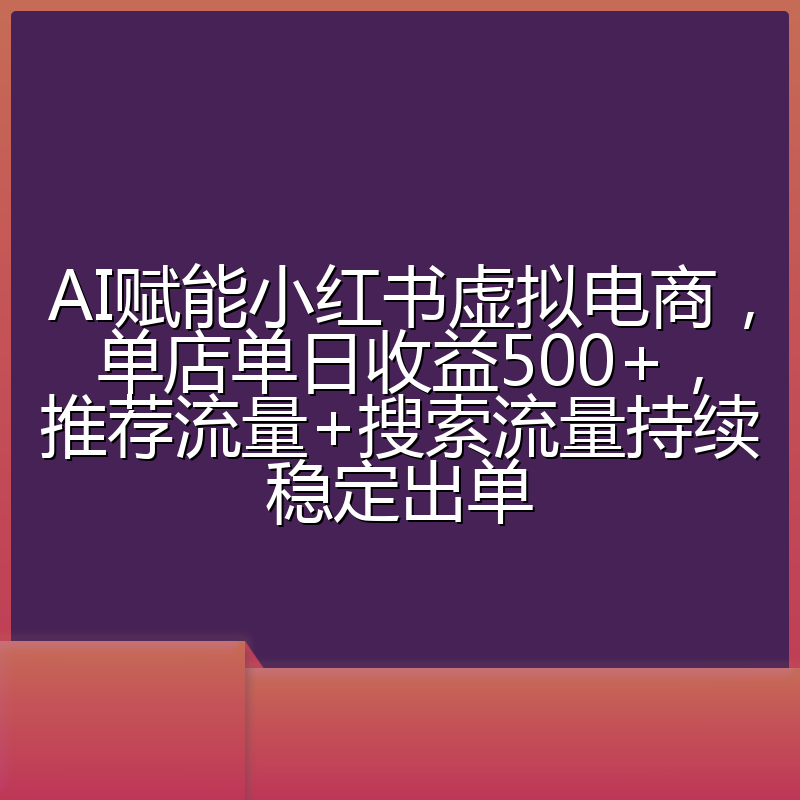 AI赋能小红书虚拟电商,单店单日收益500+,推荐流量+搜索流量持续稳定出单