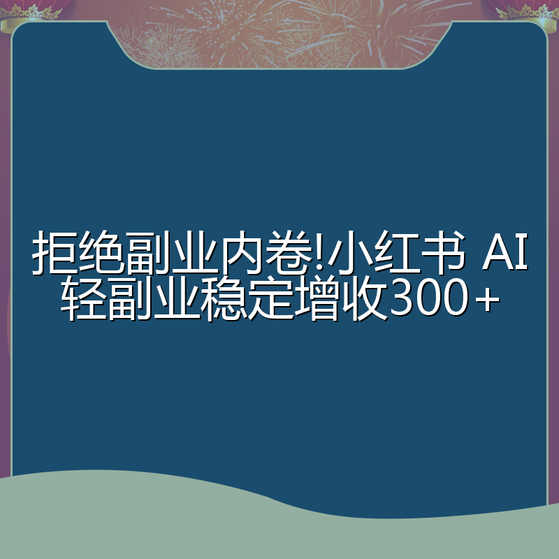 拒绝副业内卷!小红书 AI轻副业稳定增收300+