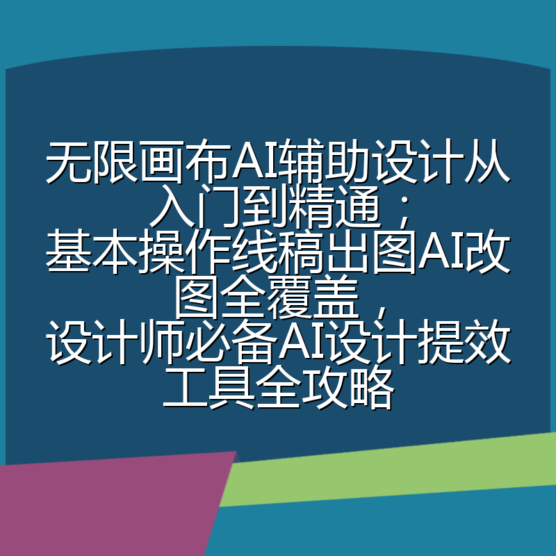 无限画布AI辅助设计从入门到精通；基本操作线稿出图AI改图全覆盖，设计师必备AI设计提效工具全攻略