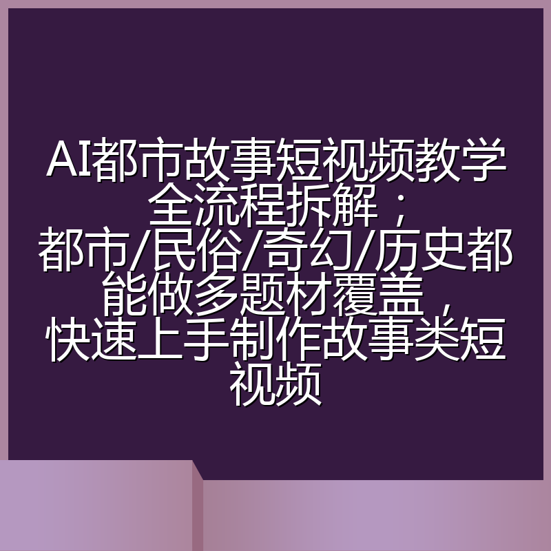 AI都市故事短视频教学全流程拆解;都市/民俗/奇幻/历史都能做多题材覆盖,快速上手制作故事类短视频