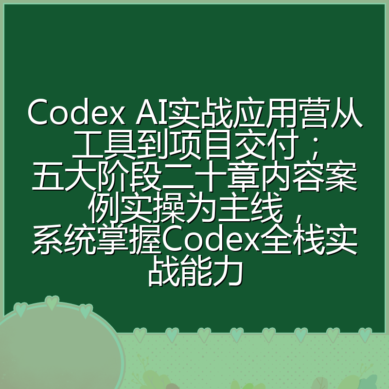 Codex AI实战应用营从工具到项目交付;五大阶段二十章内容案例实操为主线,系统掌握Codex全栈实战能力