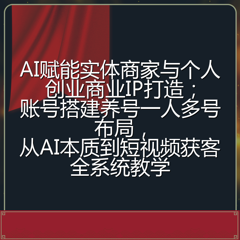 AI赋能实体商家与个人创业商业IP打造；账号搭建养号一人多号布局，从AI本质到短视频获客全系统教学