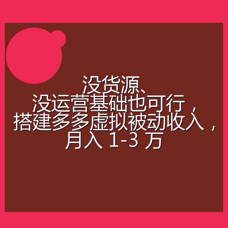 没货源、没运营基础也可行,搭建多多虚拟被动收入,月入 1-3 万
