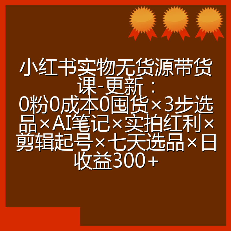 小红书实物无货源带货课-更新：0粉0成本0囤货×3步选品×AI笔记×实拍红利×剪辑起号×七天选品×日收益300+