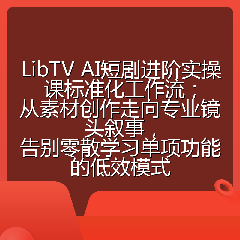 LibTV AI短剧进阶实操课标准化工作流;从素材创作走向专业镜头叙事,告别零散学习单项功能的低效模式
