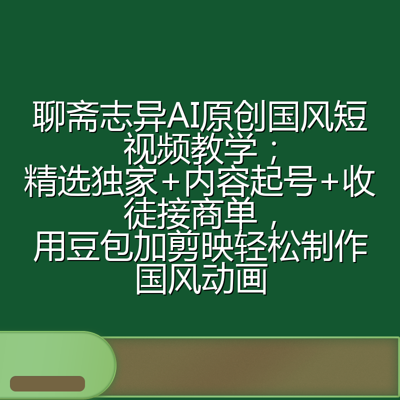聊斋志异AI原创国风短视频教学;精选独家+内容起号+收徒接商单,用豆包加剪映轻松制作国风动画