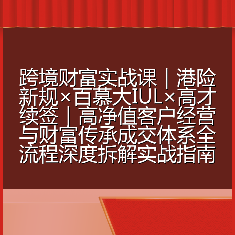 跨境财富实战课|港险新规×百慕大IUL×高才续签|高净值客户经营与财富传承成交体系全流程深度拆解实战指南