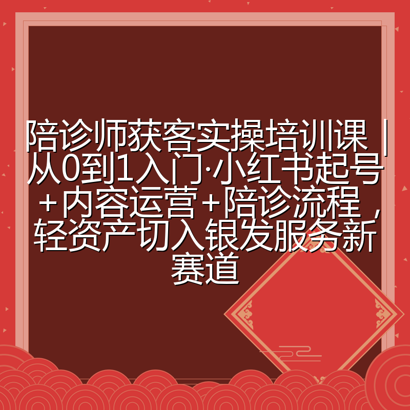 陪诊师获客实操培训课|从0到1入门·小红书起号+内容运营+陪诊流程,轻资产切入银发服务新赛道