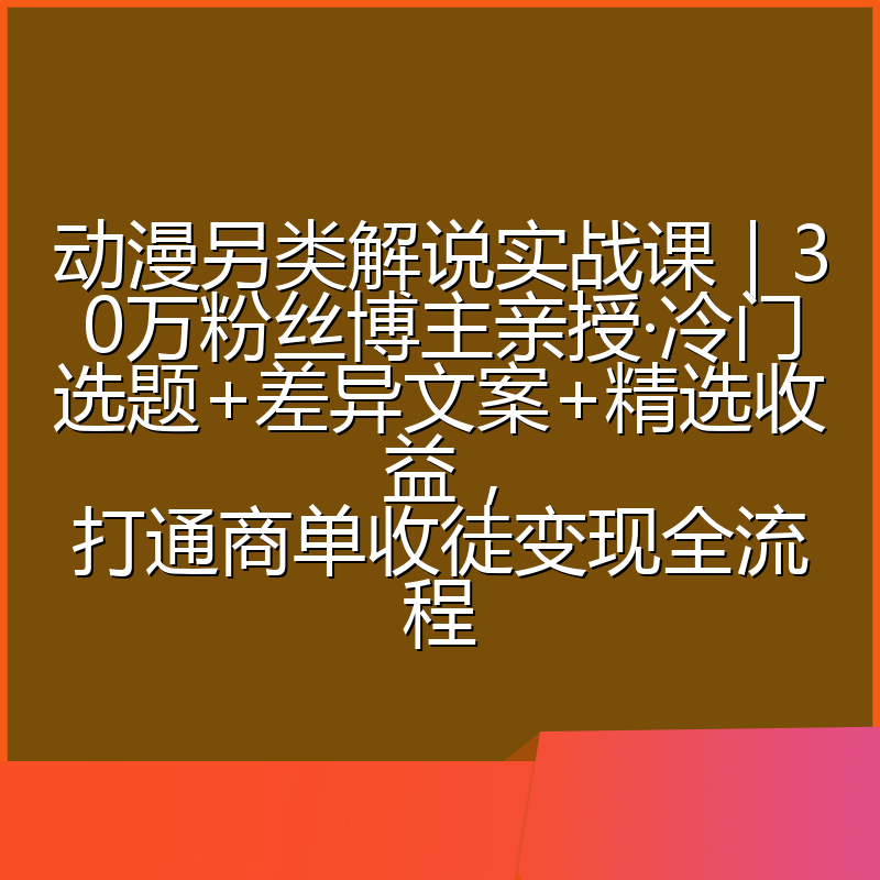 动漫另类解说实战课|30万粉丝博主亲授·冷门选题+差异文案+精选收益,打通商单收徒变现全流程