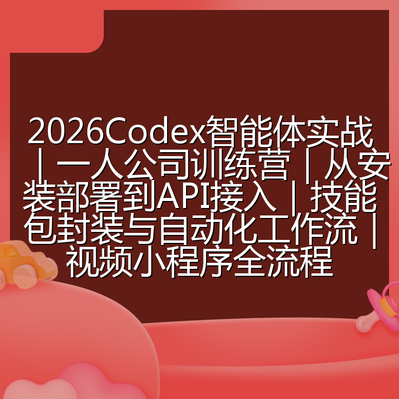 2026Codex智能体实战|一人公司训练营|从安装部署到API接入|技能包封装与自动化工作流|视频小程序全流程