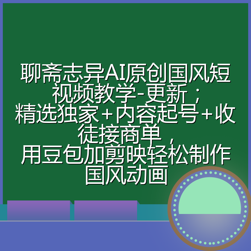 聊斋志异AI原创国风短视频教学-更新；精选独家+内容起号+收徒接商单，用豆包加剪映轻松制作国风动画