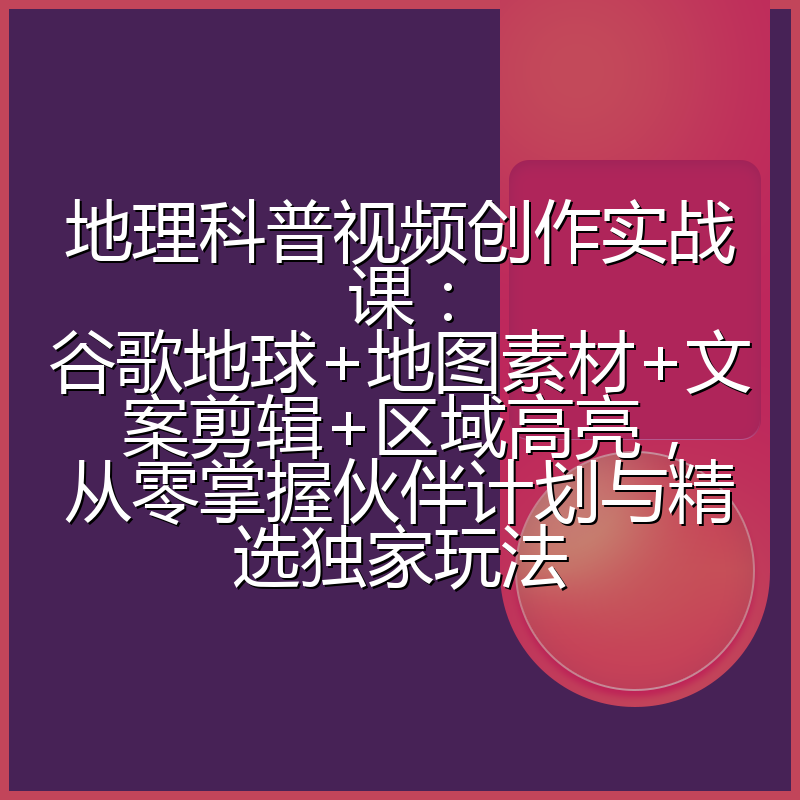 地理科普视频创作实战课：谷歌地球+地图素材+文案剪辑+区域高亮，从零掌握伙伴计划与精选独家玩法