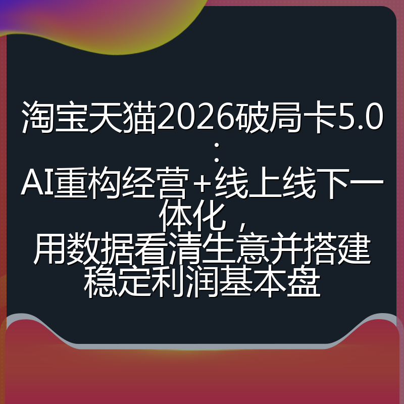 淘宝天猫2026破局卡5.0:AI重构经营+线上线下一体化,用数据看清生意并搭建稳定利润基本盘