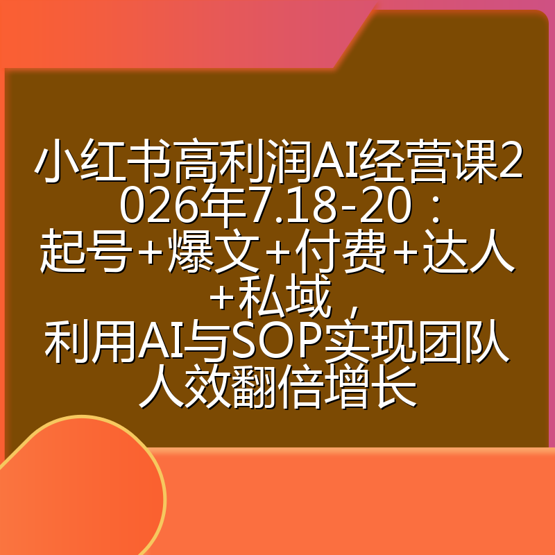 小红书高利润AI经营课2026年7.18-20:起号+爆文+付费+达人+私域,利用AI与SOP实现团队人效翻倍增长