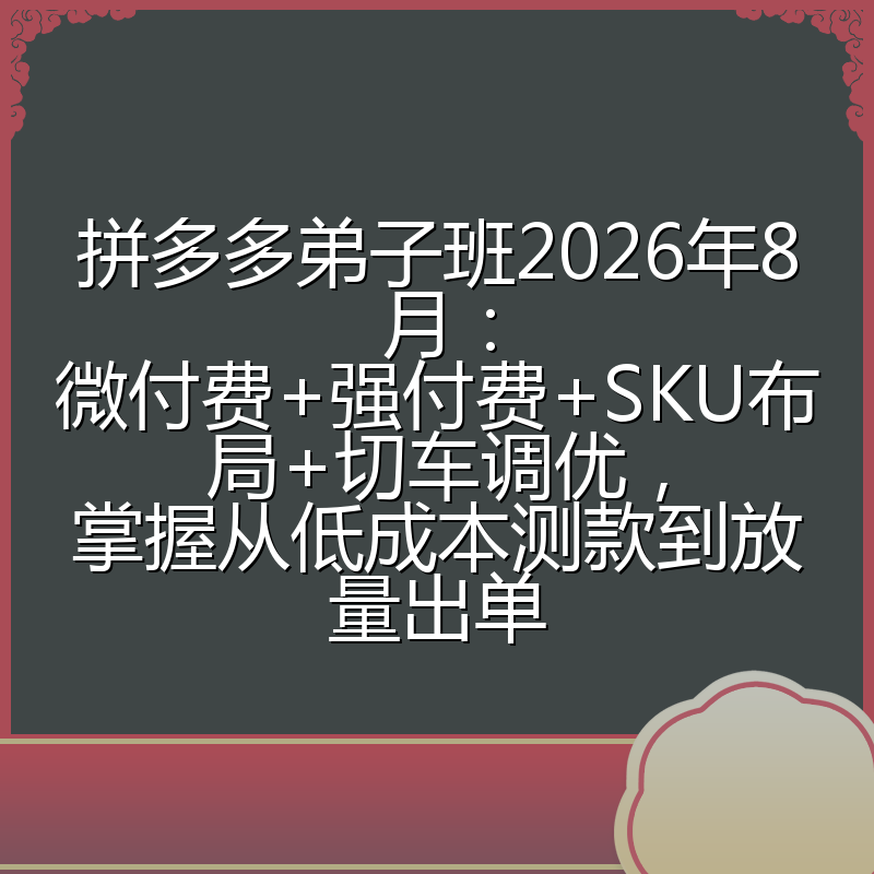 拼多多弟子班2026年8月：微付费+强付费+SKU布局+切车调优，掌握从低成本测款到放量出单