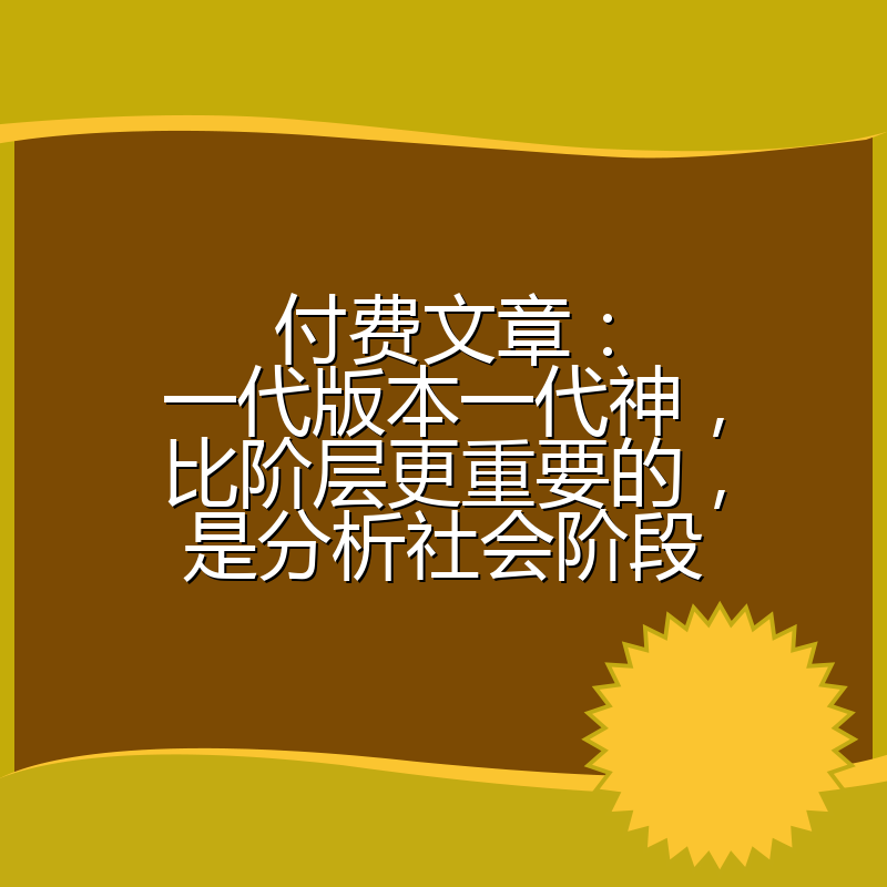 付费文章:一代版本一代神,比阶层更重要的,是分析社会阶段