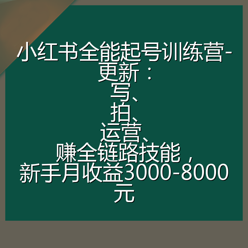 小红书全能起号训练营-更新:写、拍、运营、赚全链路技能,新手月收益3000-8000元