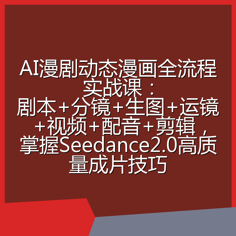 AI漫剧动态漫画全流程实战课:剧本+分镜+生图+运镜+视频+配音+剪辑,掌握Seedance2.0高质量成片技巧