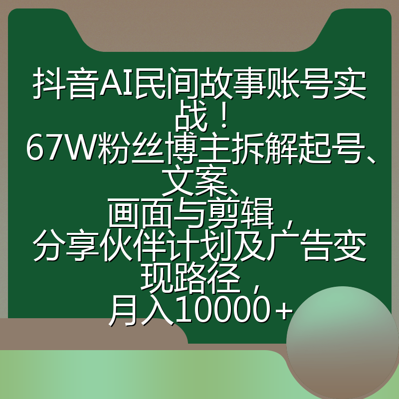 抖音AI民间故事账号实战!67W粉丝博主拆解起号、文案、画面与剪辑,分享伙伴计划及广告变现路径,月入10000+