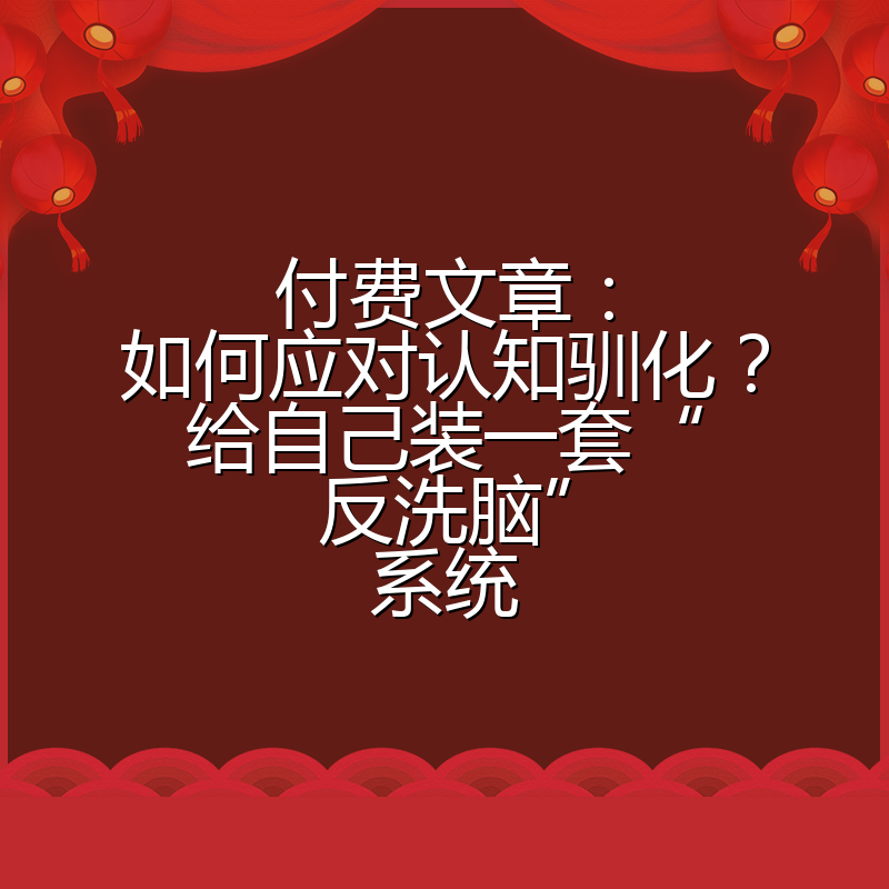 付费文章:如何应对认知驯化?给自己装一套“反洗脑”系统