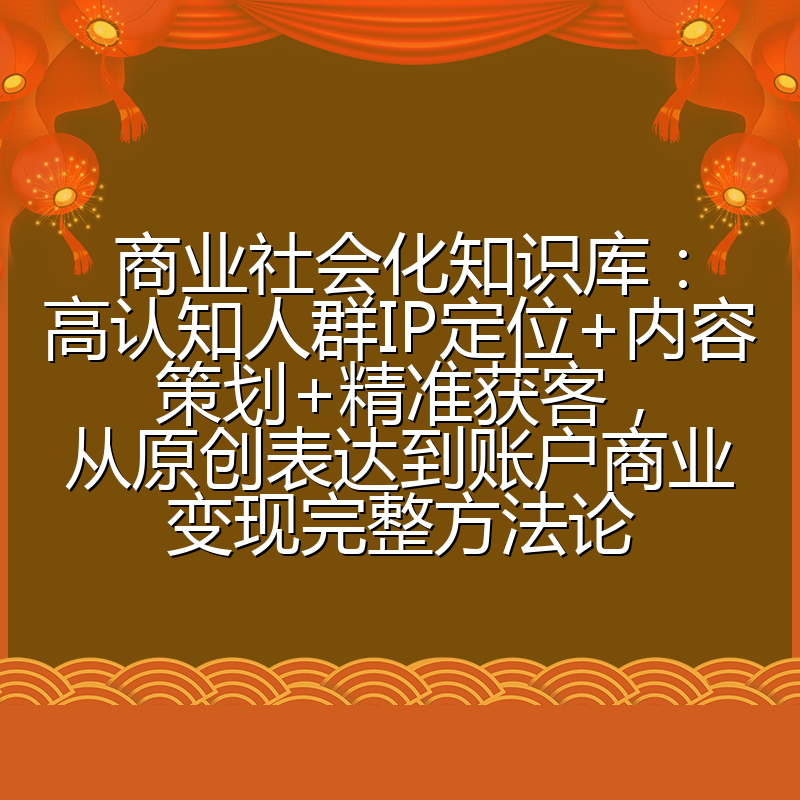 商业社会化知识库:高认知人群IP定位+内容策划+精准获客,从原创表达到账户商业变现完整方法论