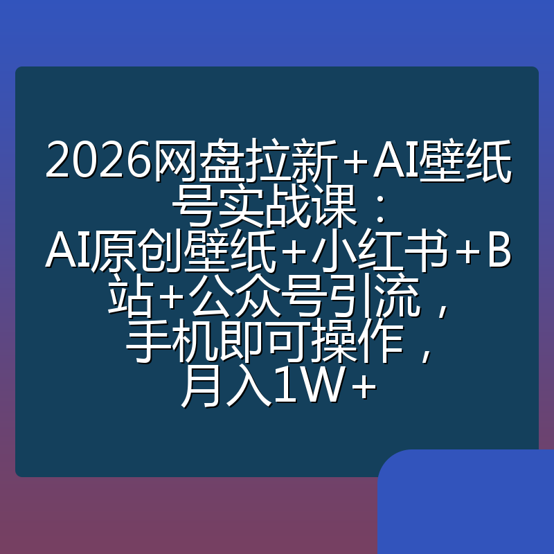 2026网盘拉新+AI壁纸号实战课：AI原创壁纸+小红书+B站+公众号引流，手机即可操作，月入1W+