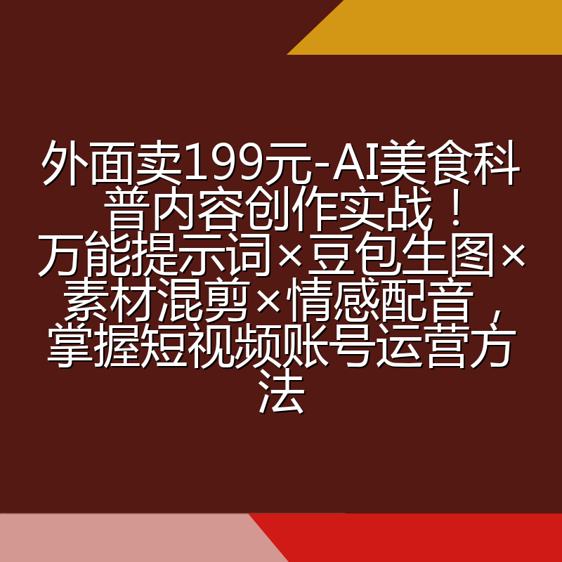 外面卖199元-AI美食科普内容创作实战!万能提示词×豆包生图×素材混剪×情感配音,掌握短视频账号运营方法