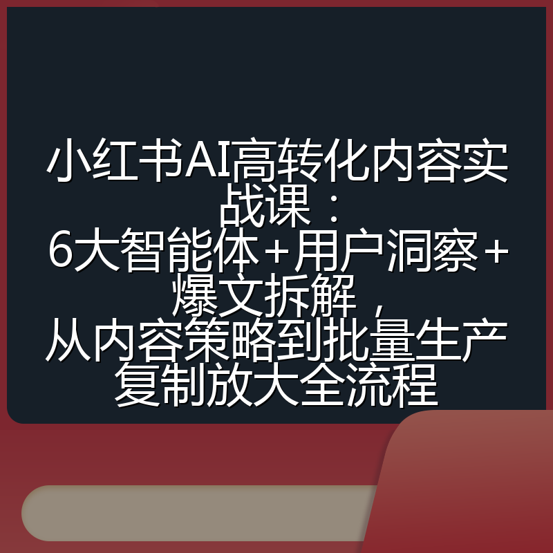 小红书AI高转化内容实战课:6大智能体+用户洞察+爆文拆解,从内容策略到批量生产复制放大全流程