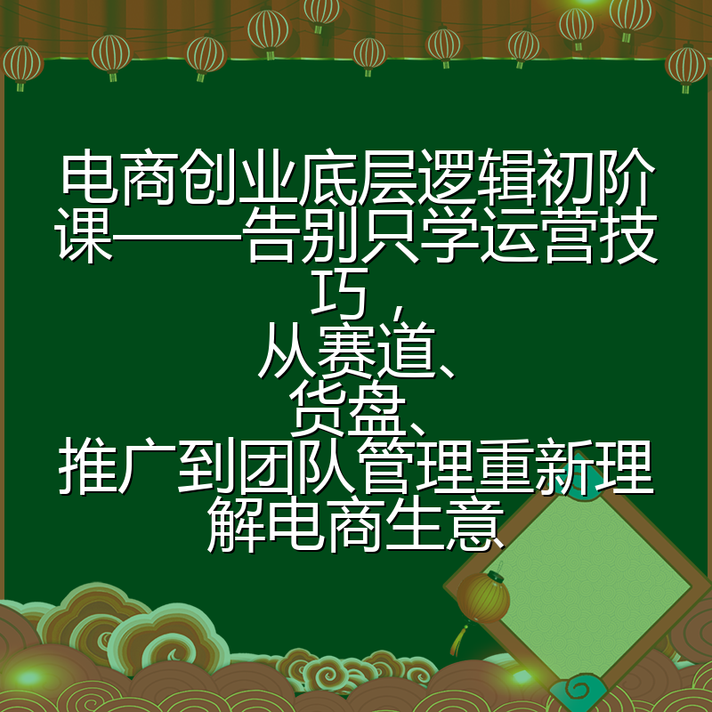 电商创业底层逻辑初阶课——告别只学运营技巧，从赛道、货盘、推广到团队管理重新理解电商生意