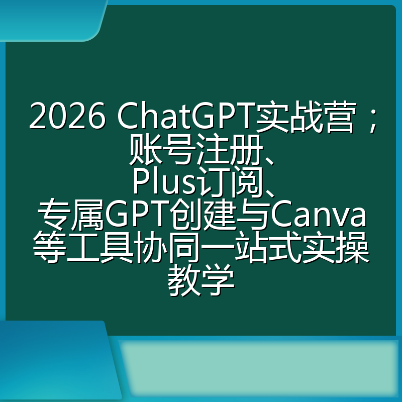 2026 ChatGPT实战营；账号注册、Plus订阅、专属GPT创建与Canva等工具协同一站式实操教学