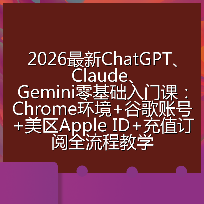 2026最新ChatGPT、Claude、Gemini零基础入门课：Chrome环境+谷歌账号+美区Apple ID+充值订阅全流程教学