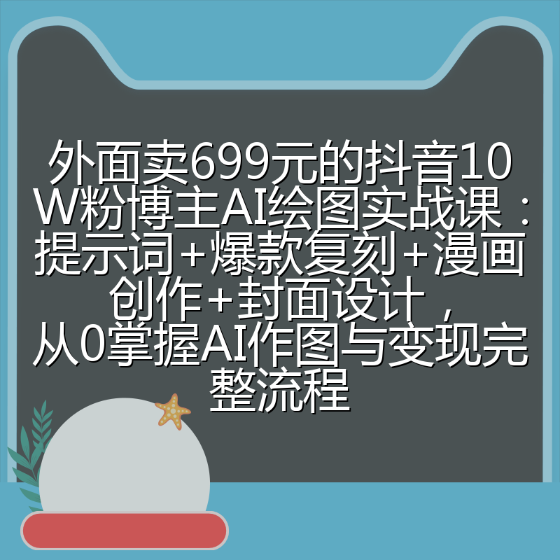 外面卖699元的抖音10W粉博主AI绘图实战课：提示词+爆款复刻+漫画创作+封面设计，从0掌握AI作图与变现完整流程