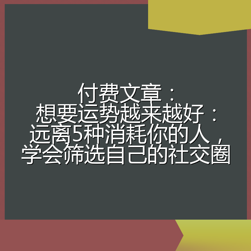 付费文章：想要运势越来越好：远离5种消耗你的人，学会筛选自己的社交圈