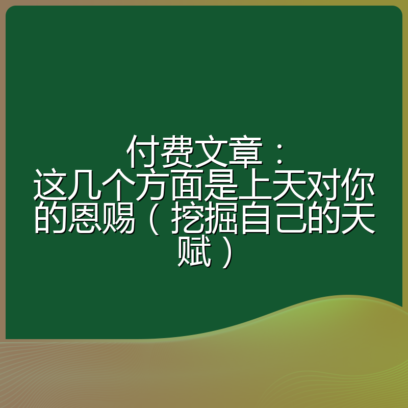 付费文章:这几个方面是上天对你的恩赐(挖掘自己的天赋)