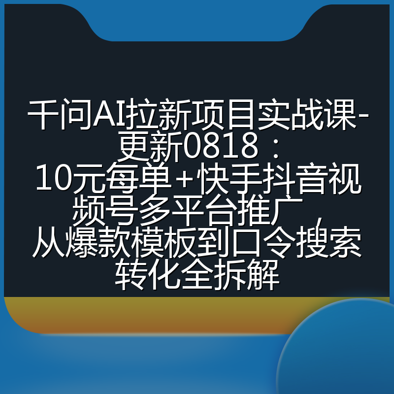 千问AI拉新项目实战课-更新0818:10元每单+快手抖音视频号多平台推广,从爆款模板到口令搜索转化全拆解