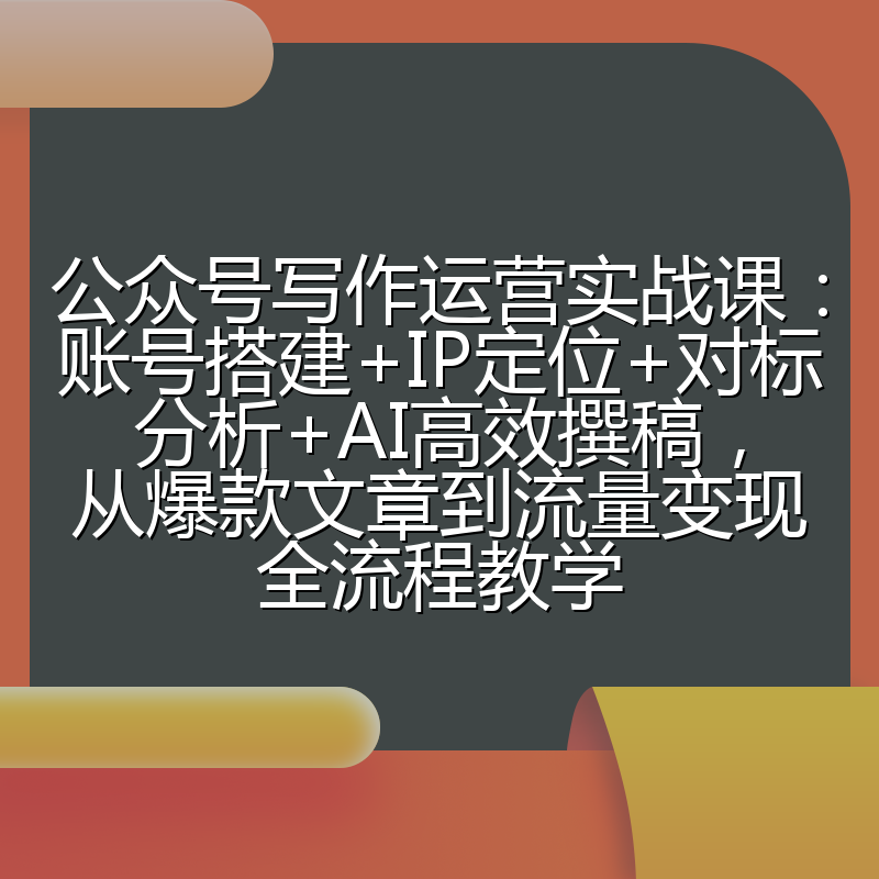 公众号写作运营实战课:账号搭建+IP定位+对标分析+AI高效撰稿,从爆款文章到流量变现全流程教学
